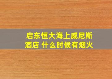 启东恒大海上威尼斯酒店 什么时候有烟火